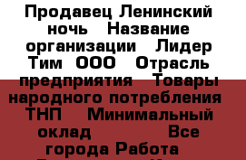 Продавец Ленинский ночь › Название организации ­ Лидер Тим, ООО › Отрасль предприятия ­ Товары народного потребления (ТНП) › Минимальный оклад ­ 26 000 - Все города Работа » Вакансии   . Крым,Бахчисарай